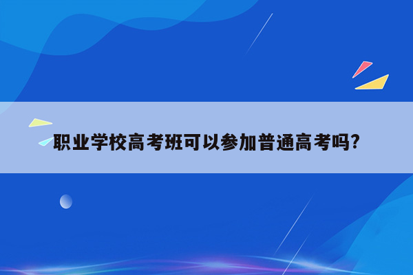 职业学校高考班可以参加普通高考吗?