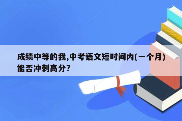 成绩中等的我,中考语文短时间内(一个月)能否冲刺高分?