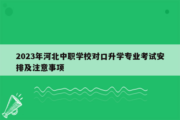 2023年河北中职学校对口升学专业考试安排及注意事项