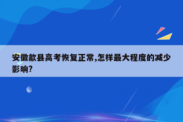 安徽歙县高考恢复正常,怎样最大程度的减少影响?