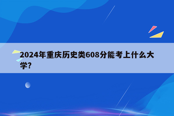 2024年重庆历史类608分能考上什么大学?