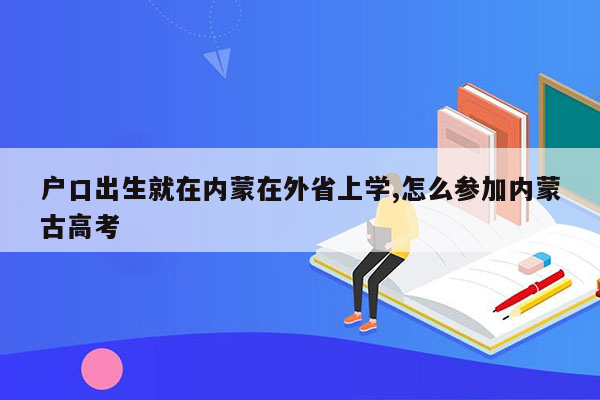 户口出生就在内蒙在外省上学,怎么参加内蒙古高考