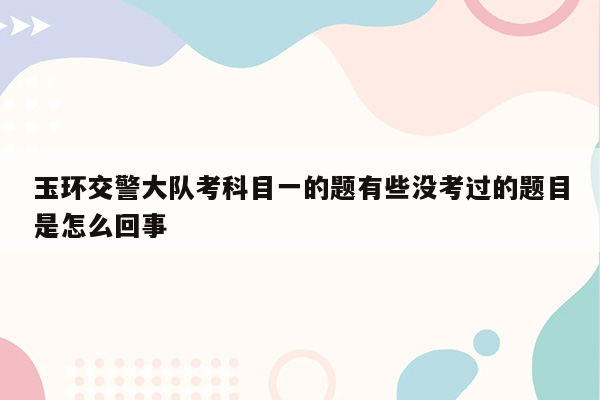 玉环交警大队考科目一的题有些没考过的题目是怎么回事