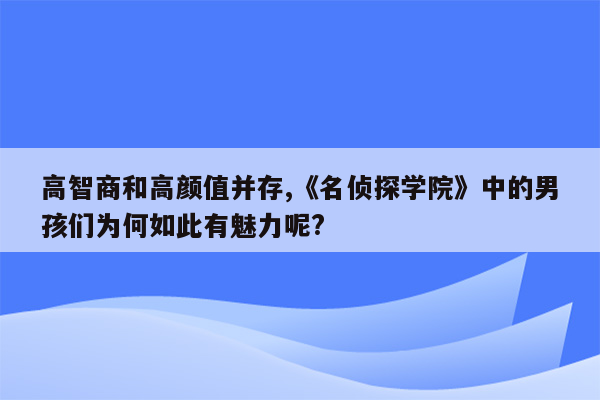 高智商和高颜值并存,《名侦探学院》中的男孩们为何如此有魅力呢?