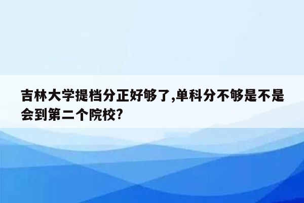 吉林大学提档分正好够了,单科分不够是不是会到第二个院校?