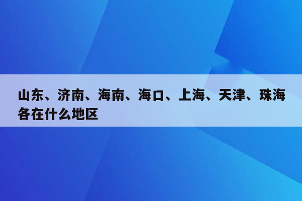 山东、济南、海南、海口、上海、天津、珠海各在什么地区