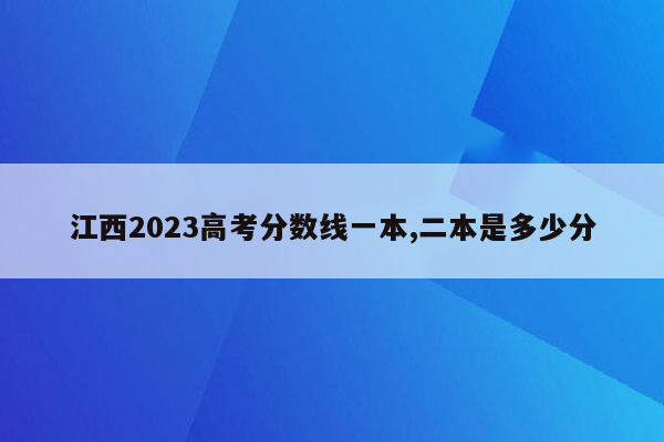 江西2023高考分数线一本,二本是多少分