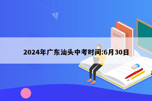 2024年广东汕头中考时间:6月30日