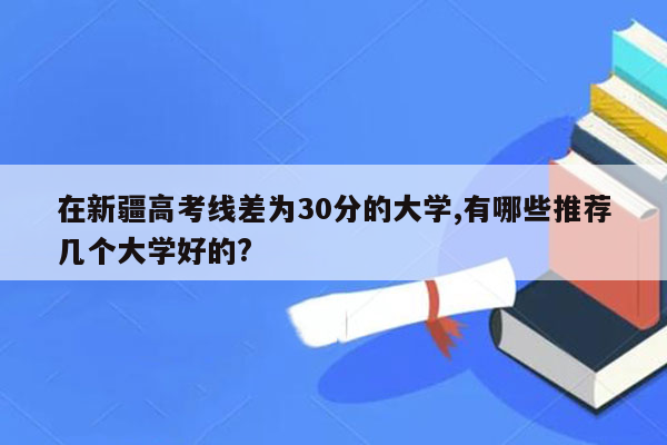 在新疆高考线差为30分的大学,有哪些推荐几个大学好的?