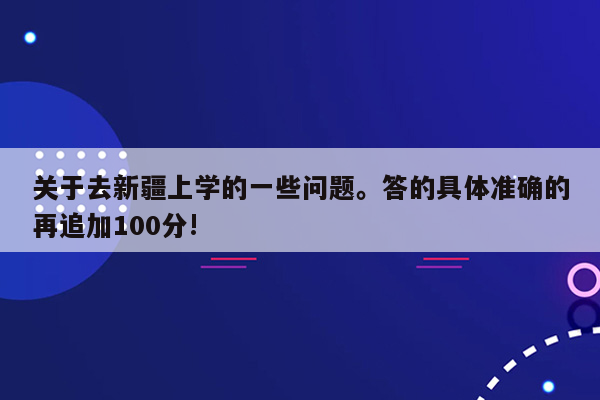 关于去新疆上学的一些问题。答的具体准确的再追加100分!