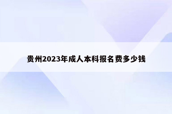 贵州2023年成人本科报名费多少钱