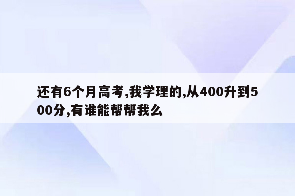 还有6个月高考,我学理的,从400升到500分,有谁能帮帮我么