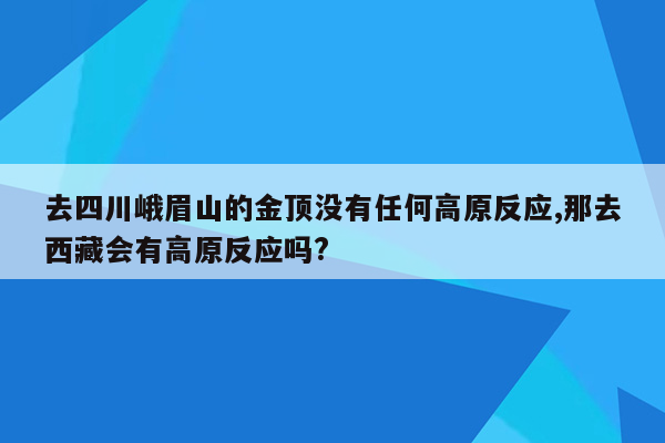 去四川峨眉山的金顶没有任何高原反应,那去西藏会有高原反应吗?