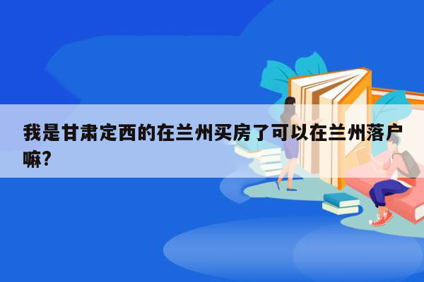 我是甘肃定西的在兰州买房了可以在兰州落户嘛?