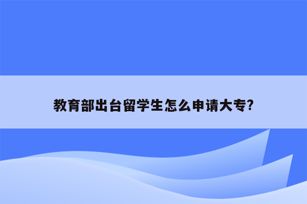 教育部出台留学生怎么申请大专?