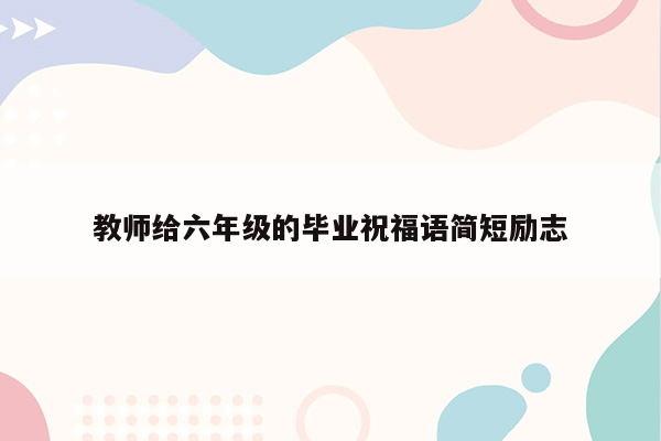 教师给六年级的毕业祝福语简短励志