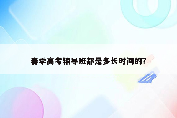 春季高考辅导班都是多长时间的?