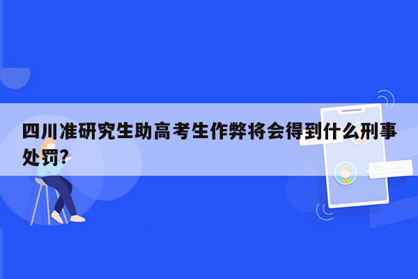 四川准研究生助高考生作弊将会得到什么刑事处罚?