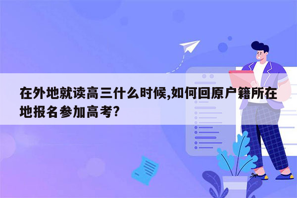 在外地就读高三什么时候,如何回原户籍所在地报名参加高考?