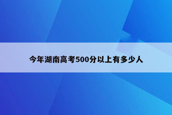 今年湖南高考500分以上有多少人