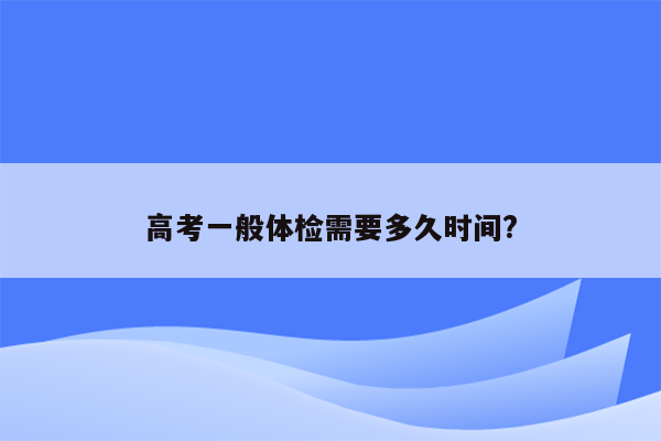 高考一般体检需要多久时间?