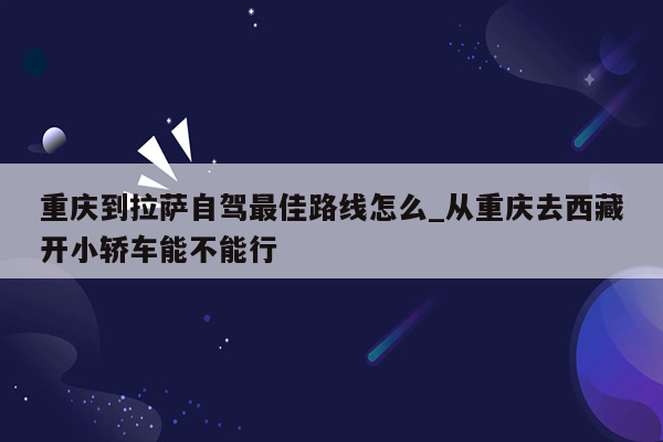 重庆到拉萨自驾最佳路线怎么_从重庆去西藏开小轿车能不能行