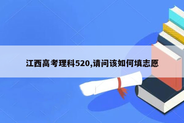 江西高考理科520,请问该如何填志愿