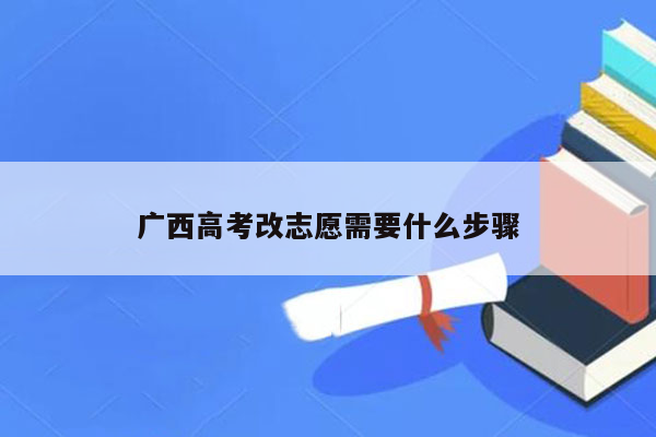 广西高考改志愿需要什么步骤