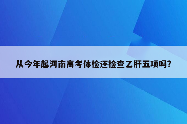 从今年起河南高考体检还检查乙肝五项吗?