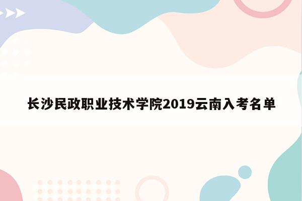 长沙民政职业技术学院2019云南入考名单