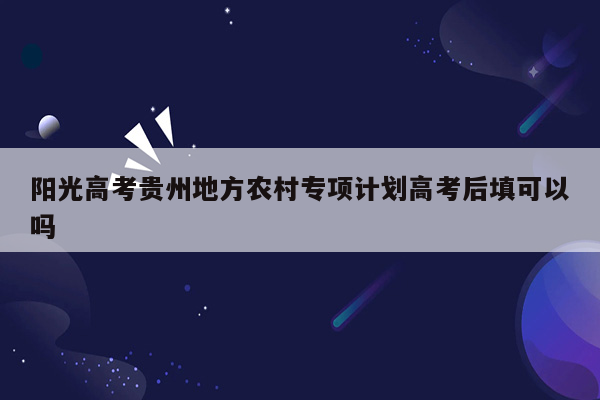 阳光高考贵州地方农村专项计划高考后填可以吗