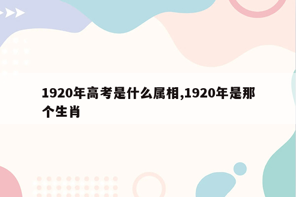 1920年高考是什么属相,1920年是那个生肖