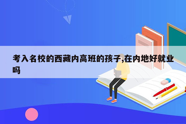 考入名校的西藏内高班的孩子,在内地好就业吗