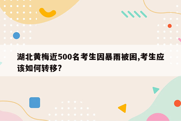 湖北黄梅近500名考生因暴雨被困,考生应该如何转移?