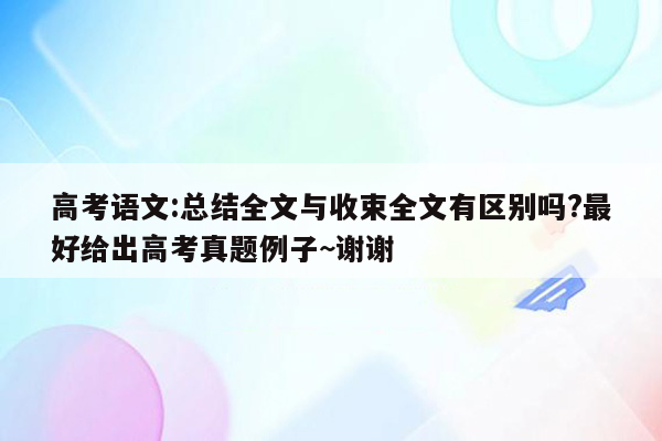 高考语文:总结全文与收束全文有区别吗?最好给出高考真题例子~谢谢