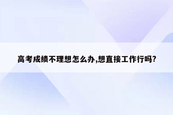 高考成绩不理想怎么办,想直接工作行吗?