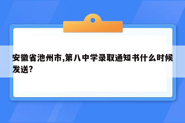 安徽省池州市,第八中学录取通知书什么时候发送?