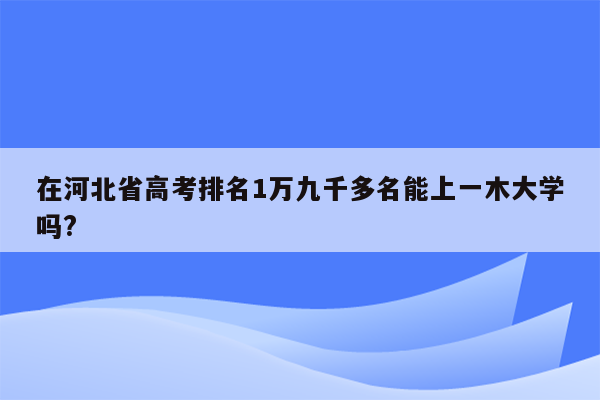 在河北省高考排名1万九千多名能上一木大学吗?