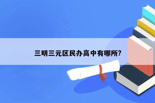 三明三元区民办高中有哪所?