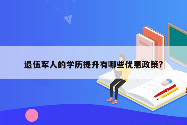 退伍军人的学历提升有哪些优惠政策?