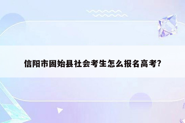 信阳市固始县社会考生怎么报名高考?