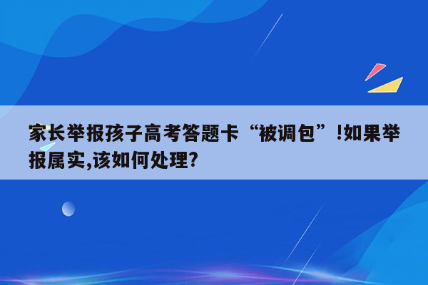 家长举报孩子高考答题卡“被调包”!如果举报属实,该如何处理?