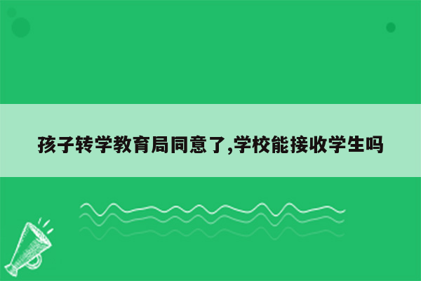 孩子转学教育局同意了,学校能接收学生吗