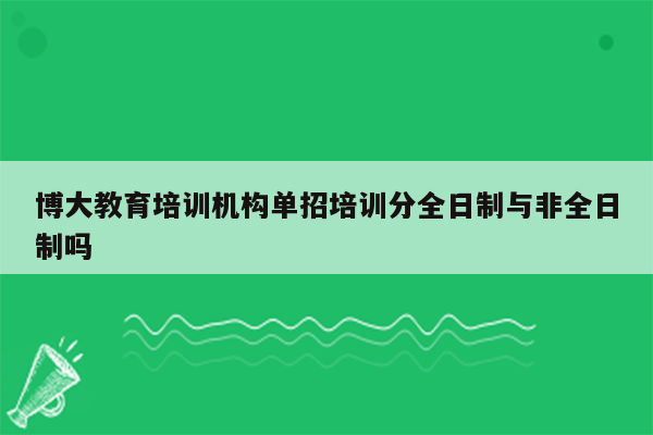 博大教育培训机构单招培训分全日制与非全日制吗