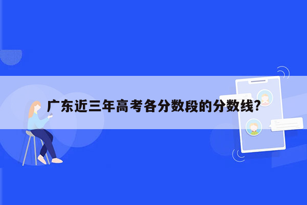 广东近三年高考各分数段的分数线?