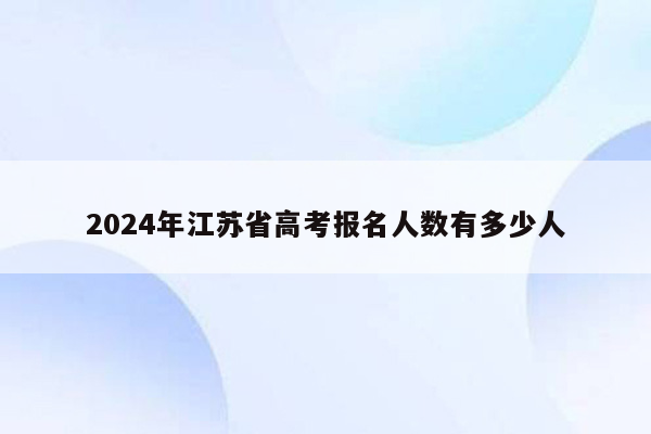 2024年江苏省高考报名人数有多少人