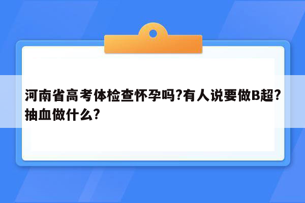 河南省高考体检查怀孕吗?有人说要做B超?抽血做什么?