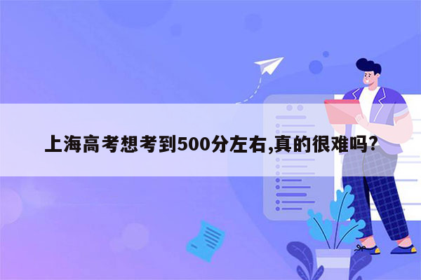 上海高考想考到500分左右,真的很难吗?