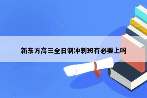 新东方高三全日制冲刺班有必要上吗