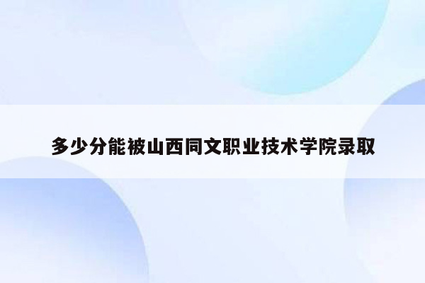 多少分能被山西同文职业技术学院录取